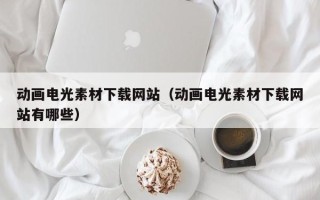 绍兴动画电光素材下载网站（动画电光素材下载网站有哪些）