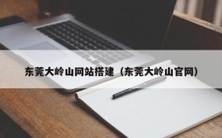 绍兴东莞大岭山网站搭建（东莞大岭山官网）