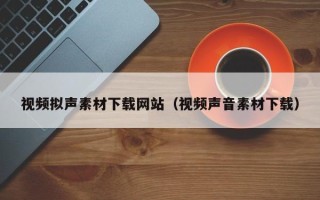 绍兴视频拟声素材下载网站（视频声音素材下载）