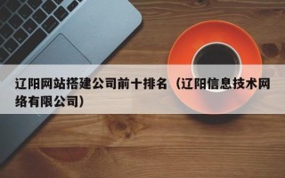 绍兴辽阳网站搭建公司前十排名（辽阳信息技术网络有限公司）