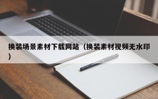 绍兴换装场景素材下载网站（换装素材视频无水印）