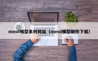 绍兴mmd模型素材网站（mmd模型制作下载）