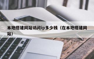 绍兴本地搭建网站访问ip多少钱（在本地搭建网站）