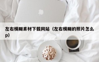 绍兴左右模糊素材下载网站（左右模糊的照片怎么p）
