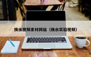 绍兴换水视频素材网站（换水实验视频）