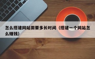 绍兴怎么搭建网站需要多长时间（搭建一个网站怎么赚钱）