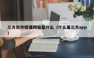 绍兴三方软件搭建网站是什么（什么是三方app）