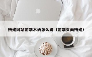 绍兴搭建网站前端术语怎么说（前端页面搭建）