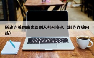 绍兴搭建诈骗网站卖给别人判刑多久（制作诈骗网站）
