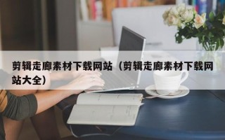 绍兴剪辑走廊素材下载网站（剪辑走廊素材下载网站大全）