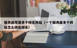 绍兴服务器搭建多个域名网站（一个服务器多个网站怎么绑定域名）