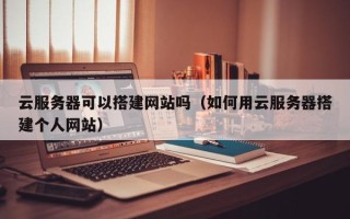 绍兴云服务器可以搭建网站吗（如何用云服务器搭建个人网站）