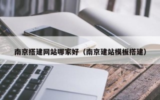 绍兴南京搭建网站哪家好（南京建站模板搭建）