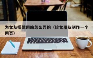 绍兴为女友搭建网站怎么弄的（给女朋友制作一个网页）