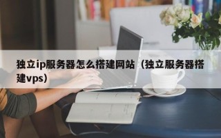 绍兴独立ip服务器怎么搭建网站（独立服务器搭建vps）