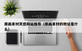 绍兴原画素材灵感网站推荐（原画素材的地址是什么）