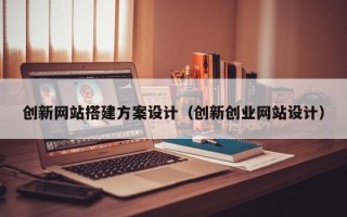 绍兴创新网站搭建方案设计（创新创业网站设计）