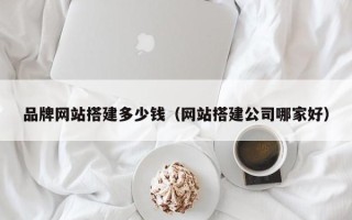绍兴品牌网站搭建多少钱（网站搭建公司哪家好）